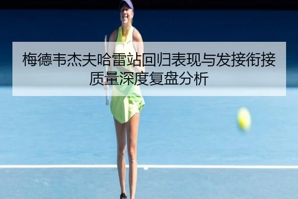 梅德韦杰夫哈雷站回归表现与发接衔接质量深度复盘分析